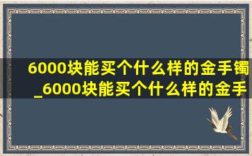 6000块能买个什么样的金手镯_6000块能买个什么样的金手链