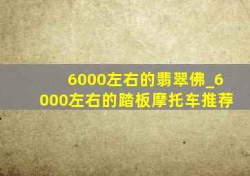 6000左右的翡翠佛_6000左右的踏板摩托车推荐