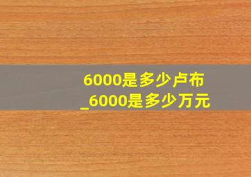 6000是多少卢布_6000是多少万元