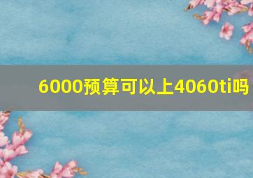 6000预算可以上4060ti吗