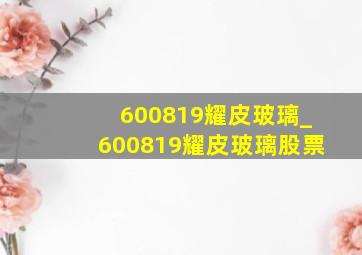 600819耀皮玻璃_600819耀皮玻璃股票