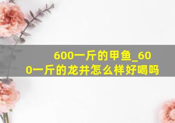 600一斤的甲鱼_600一斤的龙井怎么样好喝吗