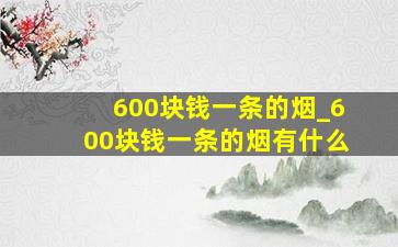 600块钱一条的烟_600块钱一条的烟有什么