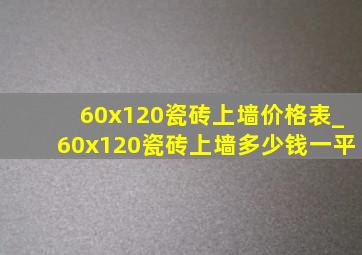 60x120瓷砖上墙价格表_60x120瓷砖上墙多少钱一平