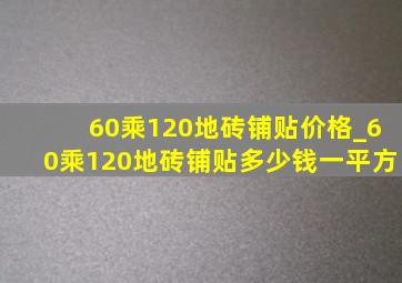 60乘120地砖铺贴价格_60乘120地砖铺贴多少钱一平方