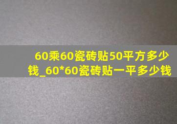 60乘60瓷砖贴50平方多少钱_60*60瓷砖贴一平多少钱