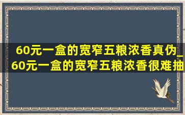 60元一盒的宽窄五粮浓香真伪_60元一盒的宽窄五粮浓香很难抽