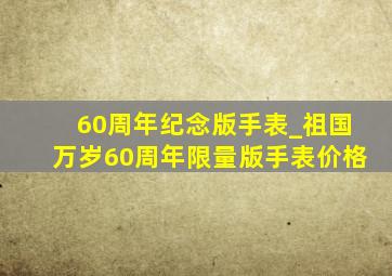 60周年纪念版手表_祖国万岁60周年限量版手表价格