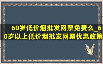 60岁(低价烟批发网)票免费么_60岁以上(低价烟批发网)票优惠政策