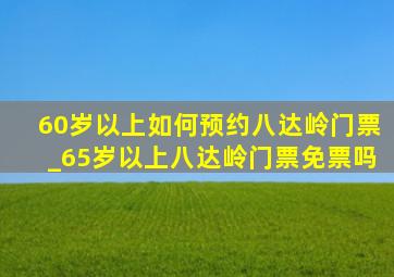 60岁以上如何预约八达岭门票_65岁以上八达岭门票免票吗