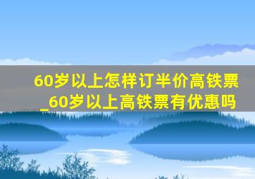 60岁以上怎样订半价高铁票_60岁以上高铁票有优惠吗