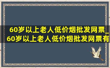 60岁以上老人(低价烟批发网)票_60岁以上老人(低价烟批发网)票有优惠吗