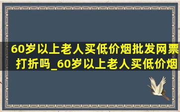 60岁以上老人买(低价烟批发网)票打折吗_60岁以上老人买(低价烟批发网)票有优惠吗