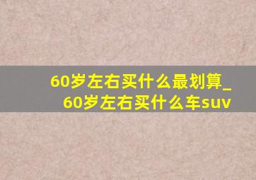 60岁左右买什么最划算_60岁左右买什么车suv