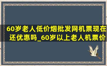 60岁老人(低价烟批发网)机票现在还优惠吗_60岁以上老人机票价格表