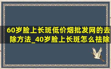 60岁脸上长斑(低价烟批发网)的去除方法_40岁脸上长斑怎么祛除最快