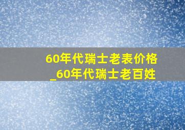 60年代瑞士老表价格_60年代瑞士老百姓