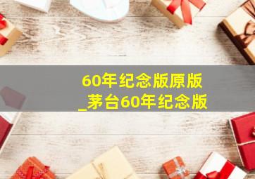 60年纪念版原版_茅台60年纪念版