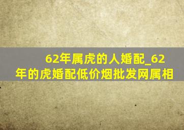 62年属虎的人婚配_62年的虎婚配(低价烟批发网)属相