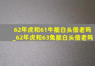 62年虎和61牛能白头偕老吗_62年虎和63兔能白头偕老吗