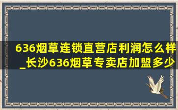 636烟草连锁直营店利润怎么样_长沙636烟草专卖店加盟多少钱