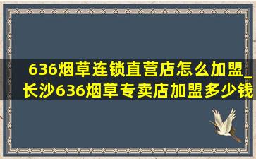 636烟草连锁直营店怎么加盟_长沙636烟草专卖店加盟多少钱