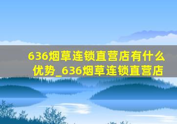 636烟草连锁直营店有什么优势_636烟草连锁直营店