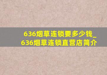 636烟草连锁要多少钱_636烟草连锁直营店简介