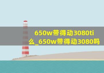 650w带得动3080ti么_650w带得动3080吗