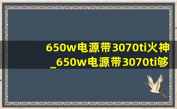 650w电源带3070ti火神_650w电源带3070ti够用吗