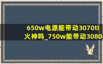 650w电源能带动3070ti火神吗_750w能带动3080火神么