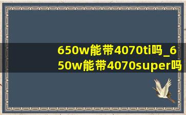 650w能带4070ti吗_650w能带4070super吗