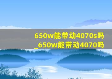 650w能带动4070s吗_650w能带动4070吗