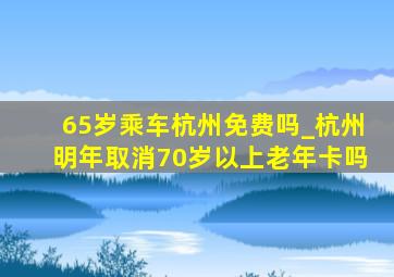 65岁乘车杭州免费吗_杭州明年取消70岁以上老年卡吗