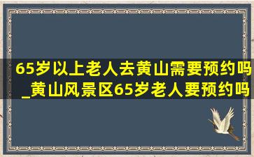 65岁以上老人去黄山需要预约吗_黄山风景区65岁老人要预约吗