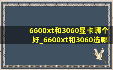 6600xt和3060显卡哪个好_6600xt和3060选哪个