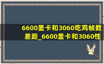 6600显卡和3060吃鸡帧数差距_6600显卡和3060性能差多少