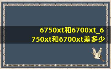 6750xt和6700xt_6750xt和6700xt差多少