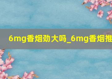 6mg香烟劲大吗_6mg香烟推荐