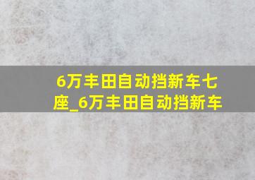 6万丰田自动挡新车七座_6万丰田自动挡新车