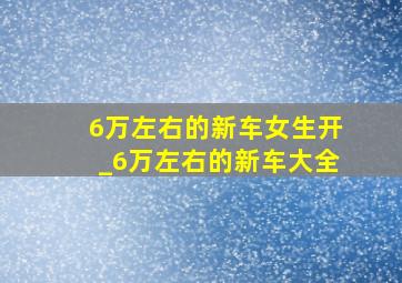 6万左右的新车女生开_6万左右的新车大全