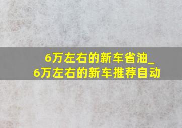 6万左右的新车省油_6万左右的新车推荐自动