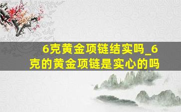 6克黄金项链结实吗_6克的黄金项链是实心的吗