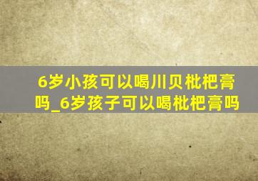 6岁小孩可以喝川贝枇杷膏吗_6岁孩子可以喝枇杷膏吗