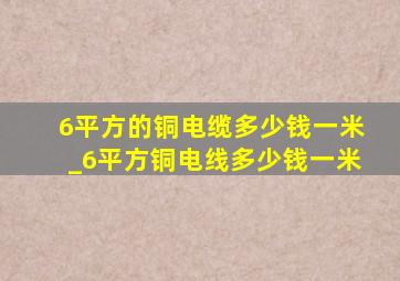 6平方的铜电缆多少钱一米_6平方铜电线多少钱一米