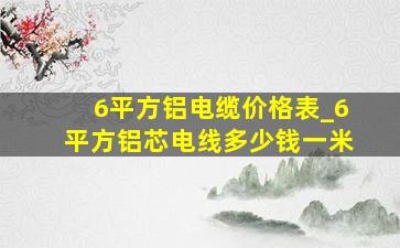 6平方铝电缆价格表_6平方铝芯电线多少钱一米