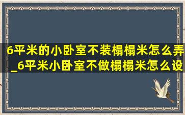 6平米的小卧室不装榻榻米怎么弄_6平米小卧室不做榻榻米怎么设计