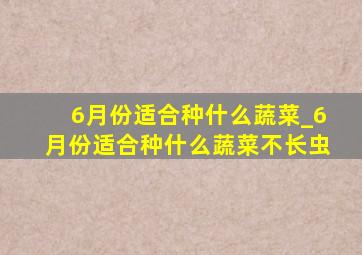 6月份适合种什么蔬菜_6月份适合种什么蔬菜不长虫