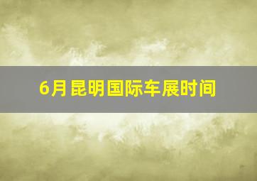 6月昆明国际车展时间