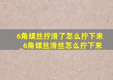 6角螺丝拧滑了怎么拧下来_6角螺丝滑丝怎么拧下来